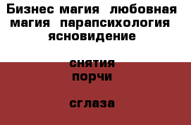 Бизнес магия, любовная магия, парапсихология, ясновидение, снятия порчи, сглаза, - Свердловская обл., Екатеринбург г. Услуги » Другие   